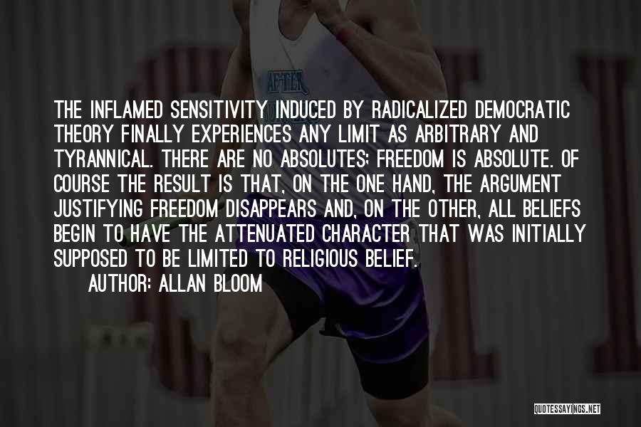 Allan Bloom Quotes: The Inflamed Sensitivity Induced By Radicalized Democratic Theory Finally Experiences Any Limit As Arbitrary And Tyrannical. There Are No Absolutes;