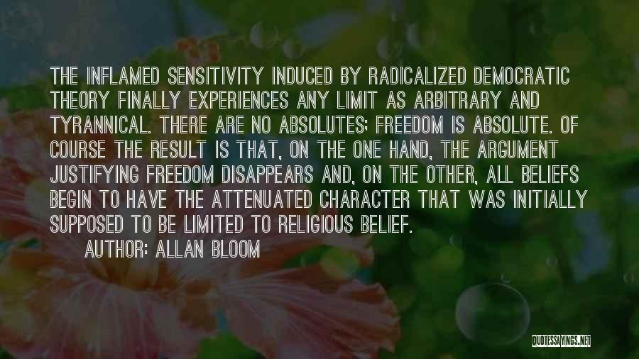 Allan Bloom Quotes: The Inflamed Sensitivity Induced By Radicalized Democratic Theory Finally Experiences Any Limit As Arbitrary And Tyrannical. There Are No Absolutes;