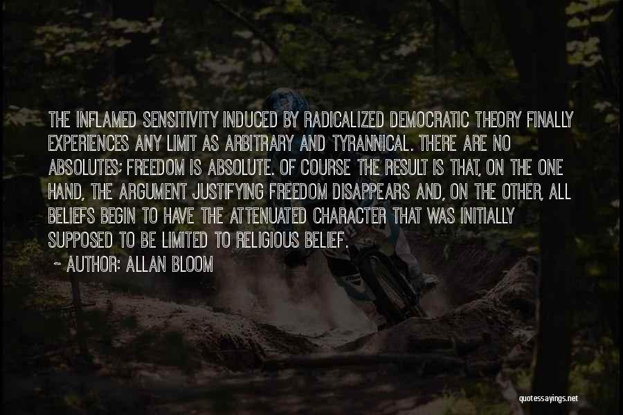 Allan Bloom Quotes: The Inflamed Sensitivity Induced By Radicalized Democratic Theory Finally Experiences Any Limit As Arbitrary And Tyrannical. There Are No Absolutes;