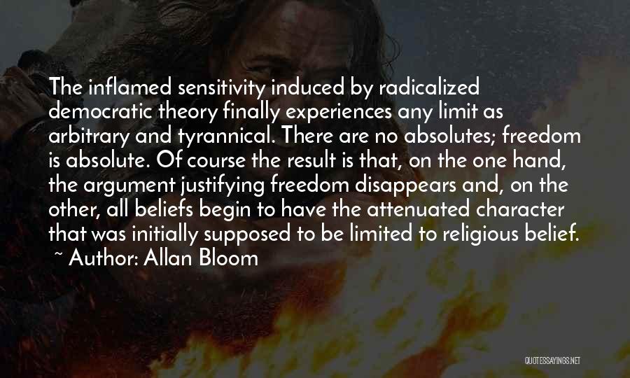 Allan Bloom Quotes: The Inflamed Sensitivity Induced By Radicalized Democratic Theory Finally Experiences Any Limit As Arbitrary And Tyrannical. There Are No Absolutes;