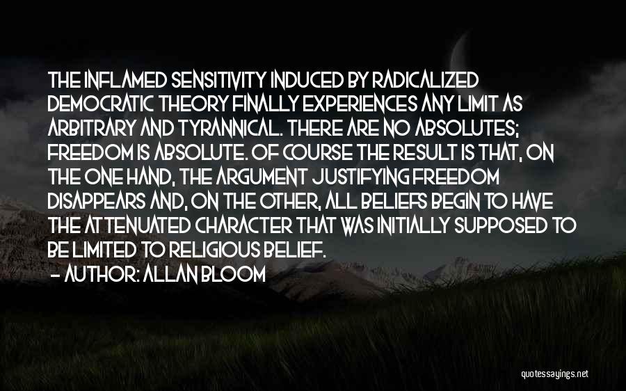 Allan Bloom Quotes: The Inflamed Sensitivity Induced By Radicalized Democratic Theory Finally Experiences Any Limit As Arbitrary And Tyrannical. There Are No Absolutes;