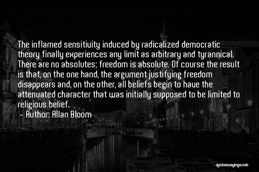 Allan Bloom Quotes: The Inflamed Sensitivity Induced By Radicalized Democratic Theory Finally Experiences Any Limit As Arbitrary And Tyrannical. There Are No Absolutes;