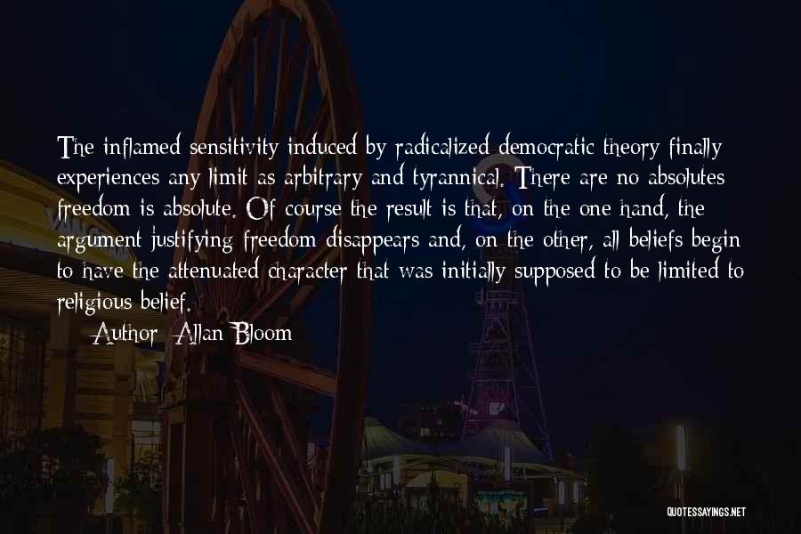 Allan Bloom Quotes: The Inflamed Sensitivity Induced By Radicalized Democratic Theory Finally Experiences Any Limit As Arbitrary And Tyrannical. There Are No Absolutes;