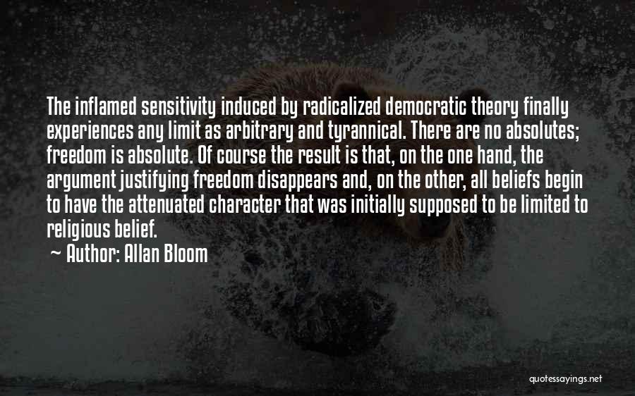 Allan Bloom Quotes: The Inflamed Sensitivity Induced By Radicalized Democratic Theory Finally Experiences Any Limit As Arbitrary And Tyrannical. There Are No Absolutes;