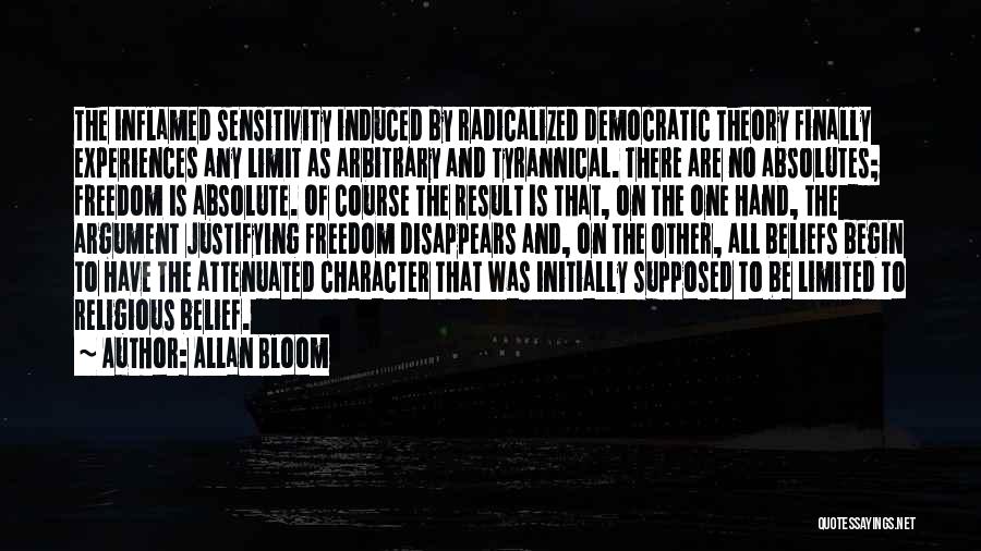 Allan Bloom Quotes: The Inflamed Sensitivity Induced By Radicalized Democratic Theory Finally Experiences Any Limit As Arbitrary And Tyrannical. There Are No Absolutes;