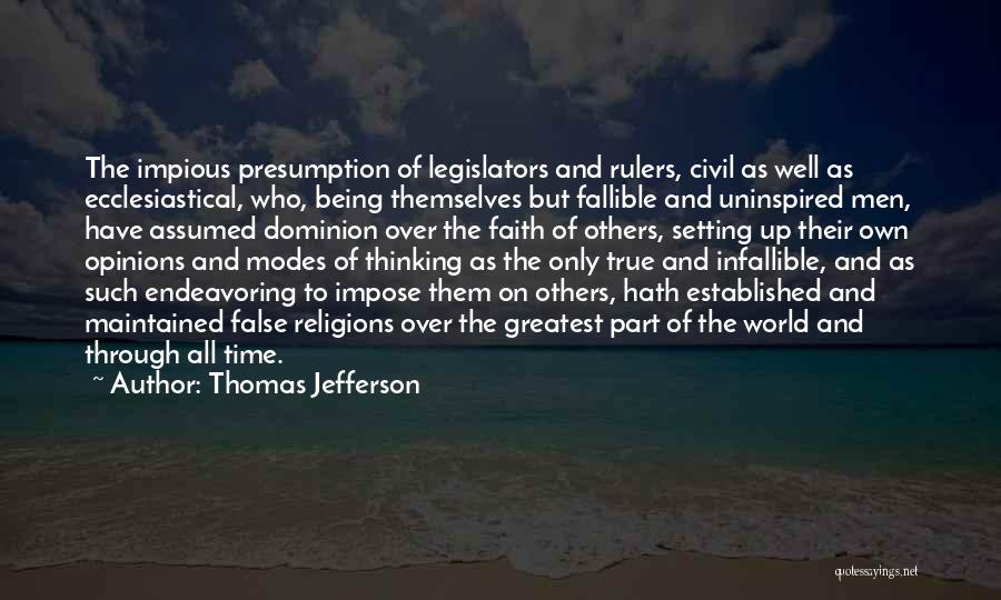 Thomas Jefferson Quotes: The Impious Presumption Of Legislators And Rulers, Civil As Well As Ecclesiastical, Who, Being Themselves But Fallible And Uninspired Men,