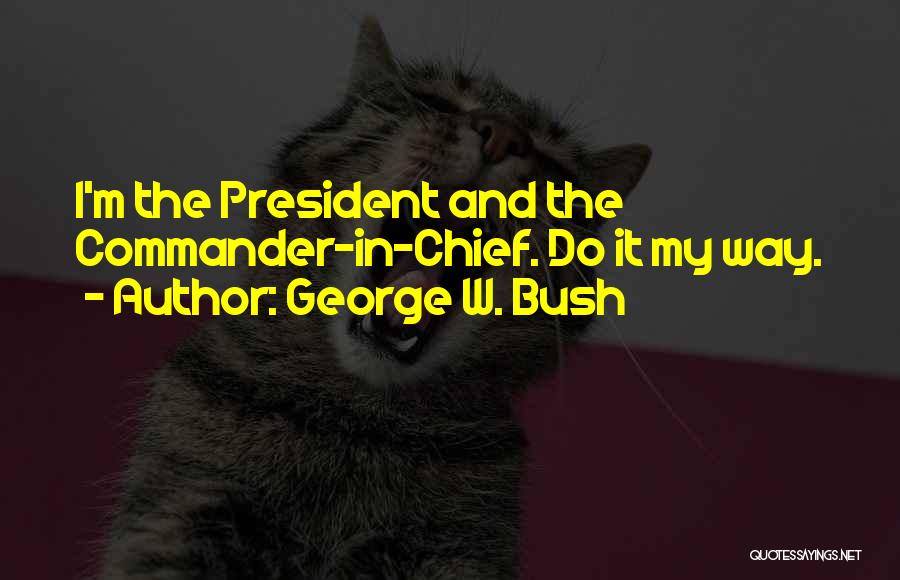 George W. Bush Quotes: I'm The President And The Commander-in-chief. Do It My Way.