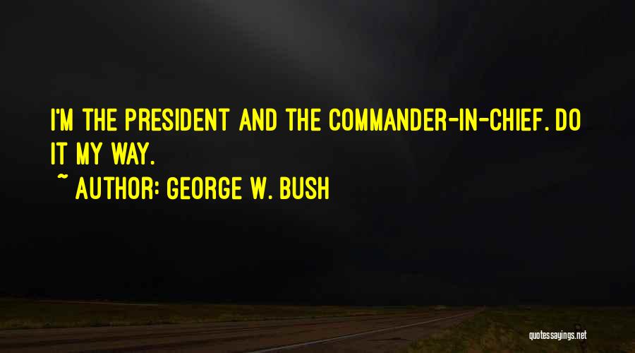 George W. Bush Quotes: I'm The President And The Commander-in-chief. Do It My Way.