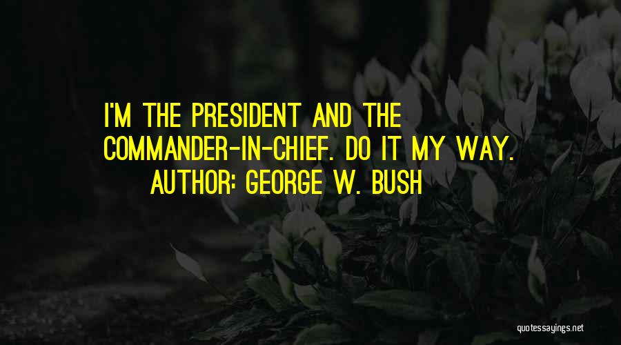 George W. Bush Quotes: I'm The President And The Commander-in-chief. Do It My Way.