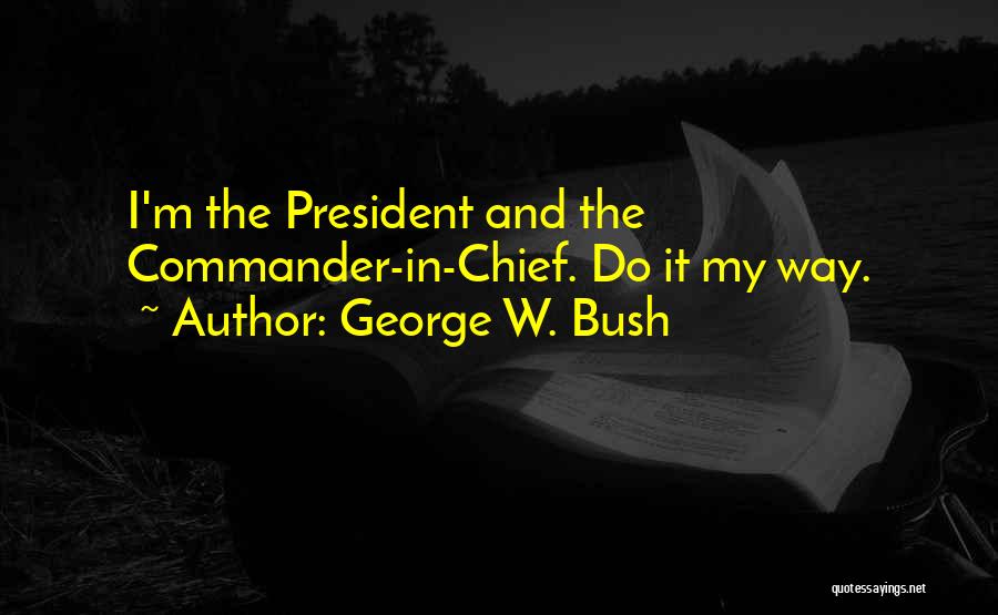 George W. Bush Quotes: I'm The President And The Commander-in-chief. Do It My Way.