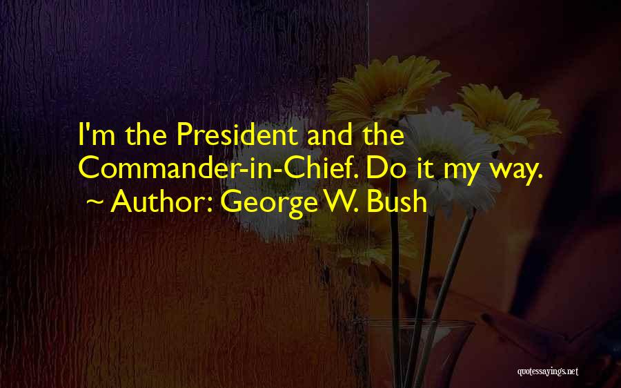 George W. Bush Quotes: I'm The President And The Commander-in-chief. Do It My Way.