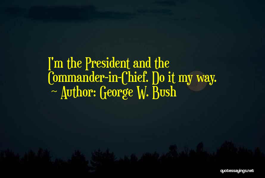 George W. Bush Quotes: I'm The President And The Commander-in-chief. Do It My Way.