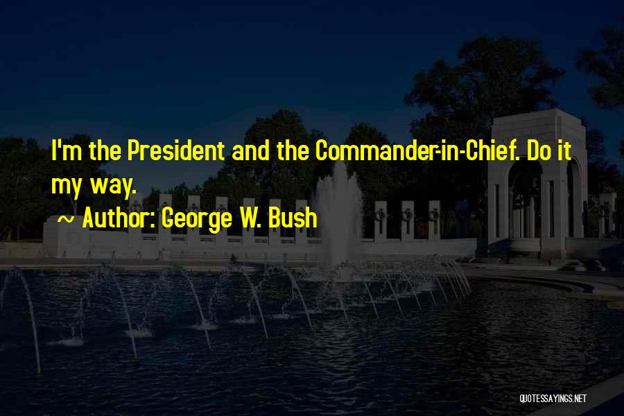 George W. Bush Quotes: I'm The President And The Commander-in-chief. Do It My Way.