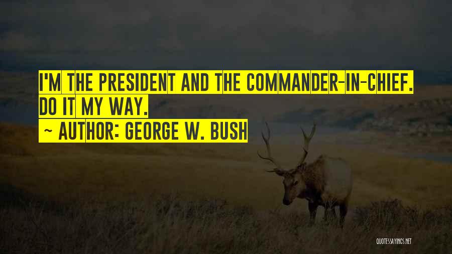 George W. Bush Quotes: I'm The President And The Commander-in-chief. Do It My Way.