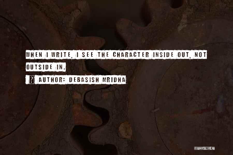 Debasish Mridha Quotes: When I Write, I See The Character Inside Out, Not Outside In.