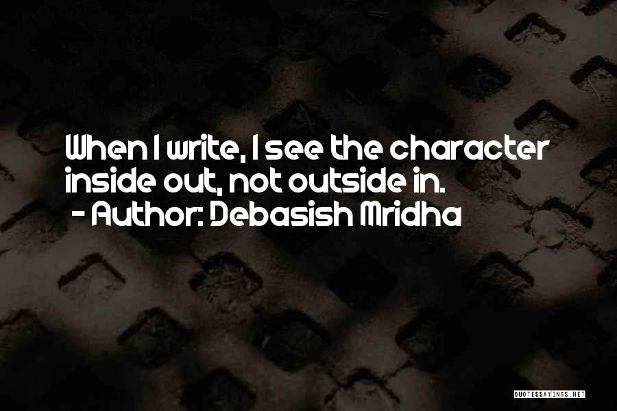 Debasish Mridha Quotes: When I Write, I See The Character Inside Out, Not Outside In.