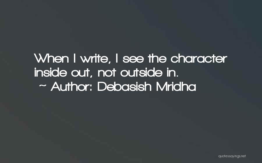 Debasish Mridha Quotes: When I Write, I See The Character Inside Out, Not Outside In.