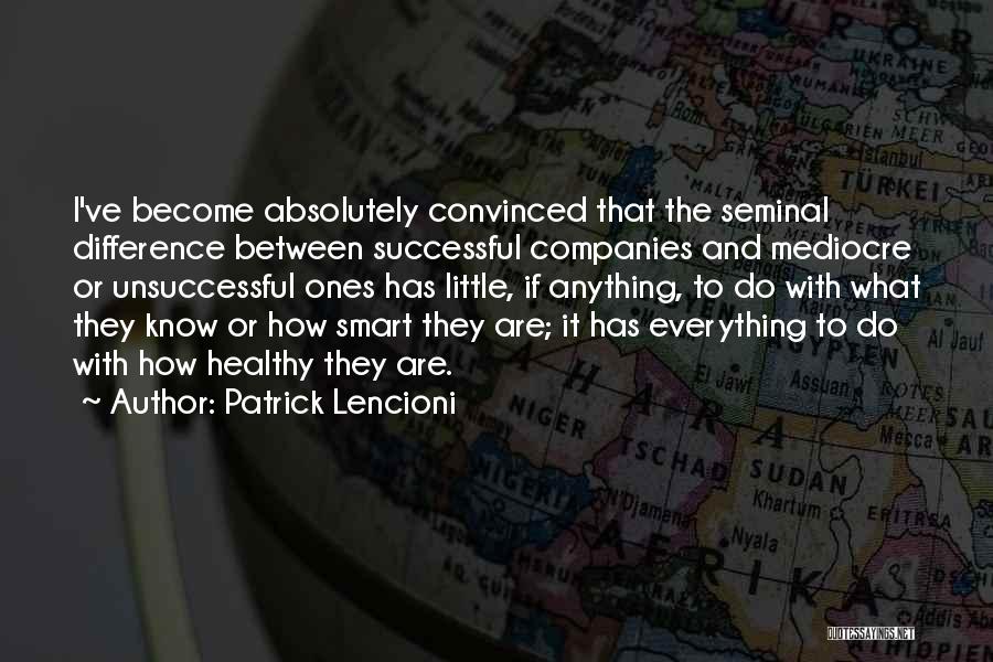 Patrick Lencioni Quotes: I've Become Absolutely Convinced That The Seminal Difference Between Successful Companies And Mediocre Or Unsuccessful Ones Has Little, If Anything,