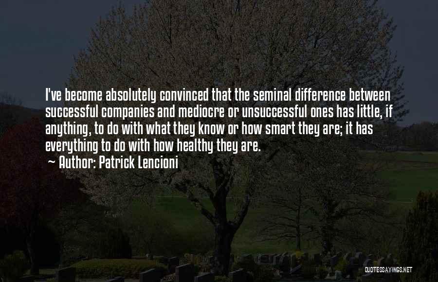 Patrick Lencioni Quotes: I've Become Absolutely Convinced That The Seminal Difference Between Successful Companies And Mediocre Or Unsuccessful Ones Has Little, If Anything,