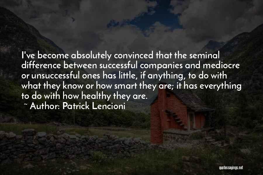 Patrick Lencioni Quotes: I've Become Absolutely Convinced That The Seminal Difference Between Successful Companies And Mediocre Or Unsuccessful Ones Has Little, If Anything,