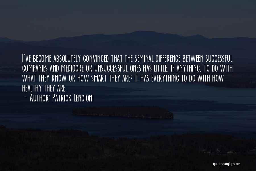Patrick Lencioni Quotes: I've Become Absolutely Convinced That The Seminal Difference Between Successful Companies And Mediocre Or Unsuccessful Ones Has Little, If Anything,