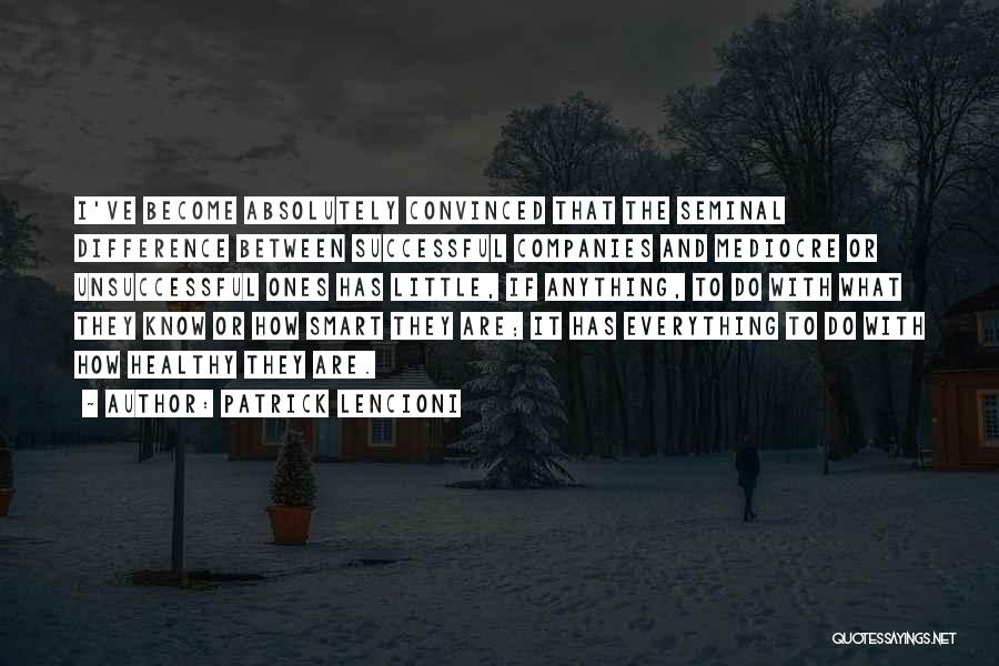 Patrick Lencioni Quotes: I've Become Absolutely Convinced That The Seminal Difference Between Successful Companies And Mediocre Or Unsuccessful Ones Has Little, If Anything,