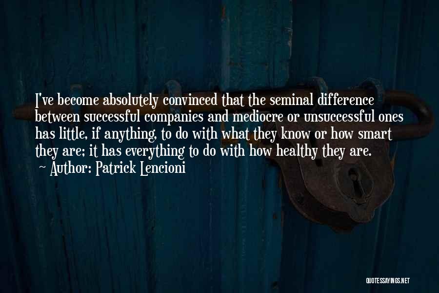 Patrick Lencioni Quotes: I've Become Absolutely Convinced That The Seminal Difference Between Successful Companies And Mediocre Or Unsuccessful Ones Has Little, If Anything,