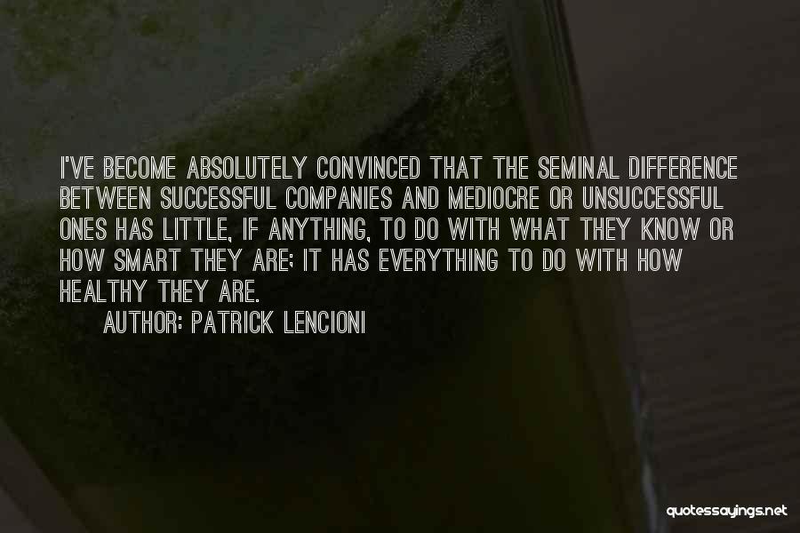 Patrick Lencioni Quotes: I've Become Absolutely Convinced That The Seminal Difference Between Successful Companies And Mediocre Or Unsuccessful Ones Has Little, If Anything,