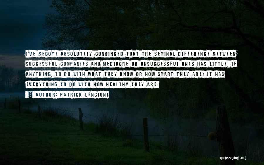 Patrick Lencioni Quotes: I've Become Absolutely Convinced That The Seminal Difference Between Successful Companies And Mediocre Or Unsuccessful Ones Has Little, If Anything,