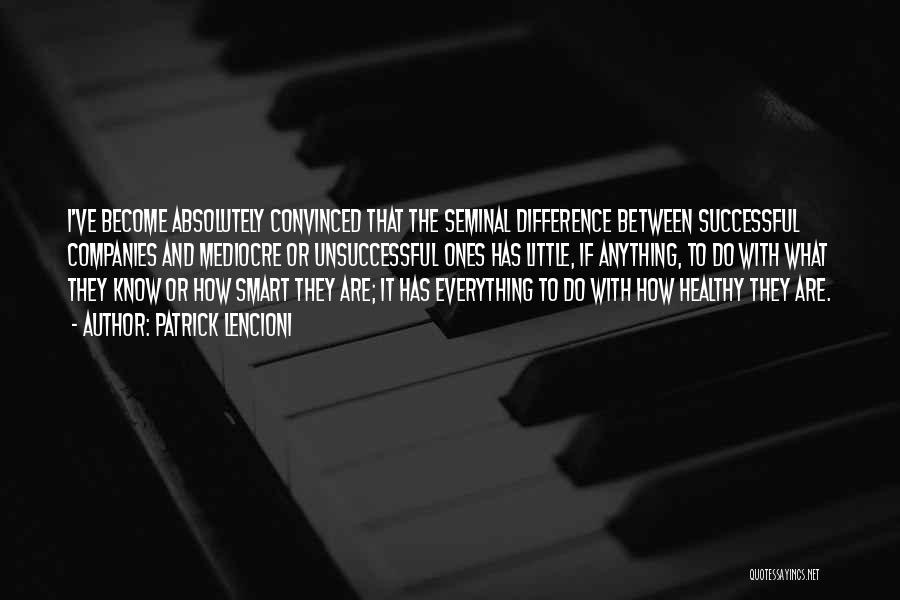 Patrick Lencioni Quotes: I've Become Absolutely Convinced That The Seminal Difference Between Successful Companies And Mediocre Or Unsuccessful Ones Has Little, If Anything,