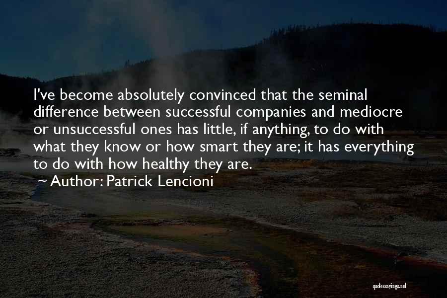 Patrick Lencioni Quotes: I've Become Absolutely Convinced That The Seminal Difference Between Successful Companies And Mediocre Or Unsuccessful Ones Has Little, If Anything,