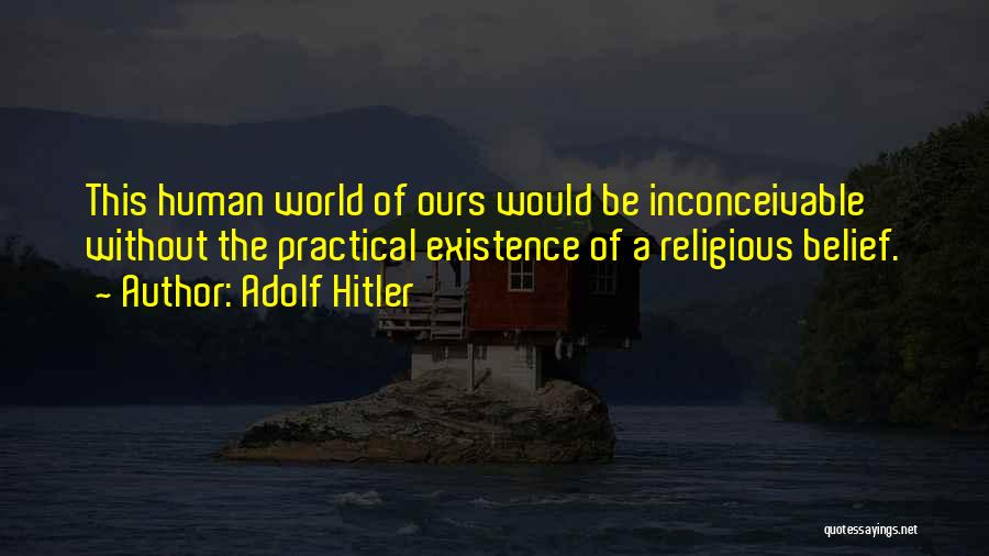 Adolf Hitler Quotes: This Human World Of Ours Would Be Inconceivable Without The Practical Existence Of A Religious Belief.