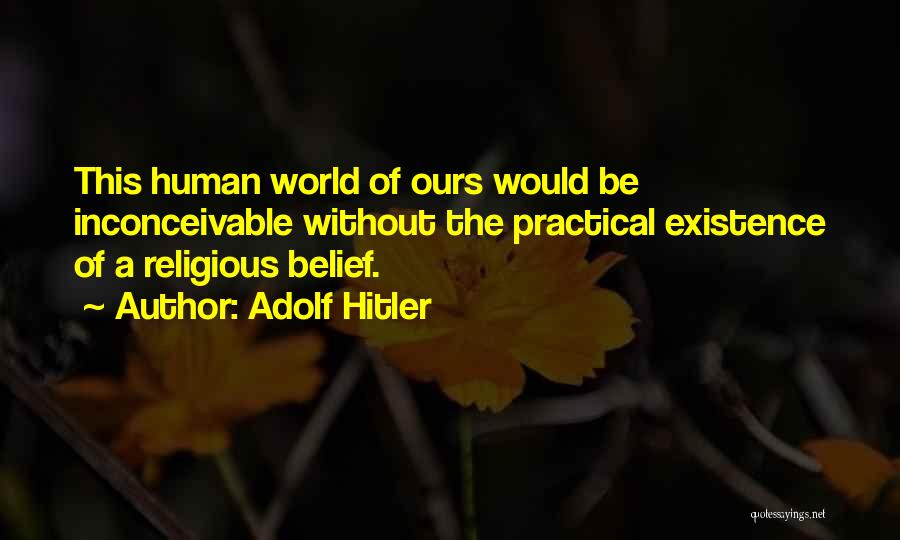 Adolf Hitler Quotes: This Human World Of Ours Would Be Inconceivable Without The Practical Existence Of A Religious Belief.