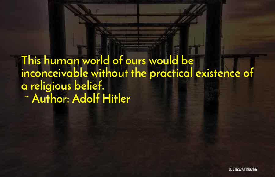Adolf Hitler Quotes: This Human World Of Ours Would Be Inconceivable Without The Practical Existence Of A Religious Belief.