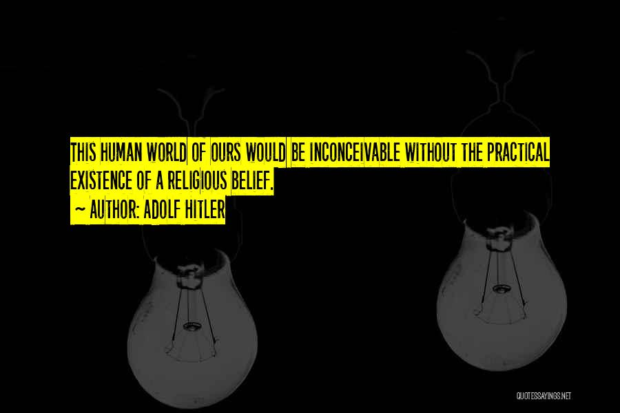 Adolf Hitler Quotes: This Human World Of Ours Would Be Inconceivable Without The Practical Existence Of A Religious Belief.