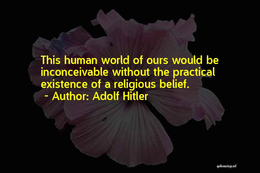 Adolf Hitler Quotes: This Human World Of Ours Would Be Inconceivable Without The Practical Existence Of A Religious Belief.