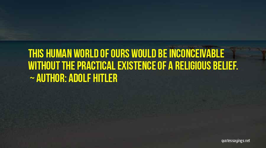 Adolf Hitler Quotes: This Human World Of Ours Would Be Inconceivable Without The Practical Existence Of A Religious Belief.