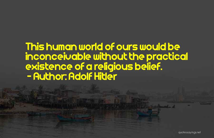Adolf Hitler Quotes: This Human World Of Ours Would Be Inconceivable Without The Practical Existence Of A Religious Belief.
