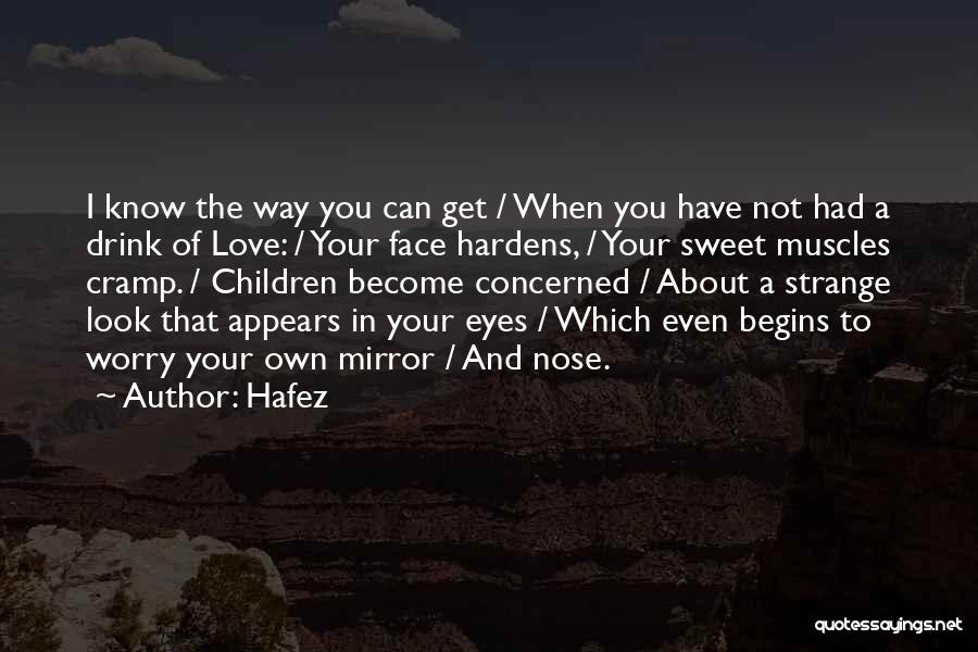 Hafez Quotes: I Know The Way You Can Get / When You Have Not Had A Drink Of Love: / Your Face