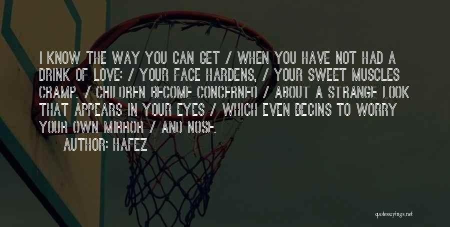 Hafez Quotes: I Know The Way You Can Get / When You Have Not Had A Drink Of Love: / Your Face