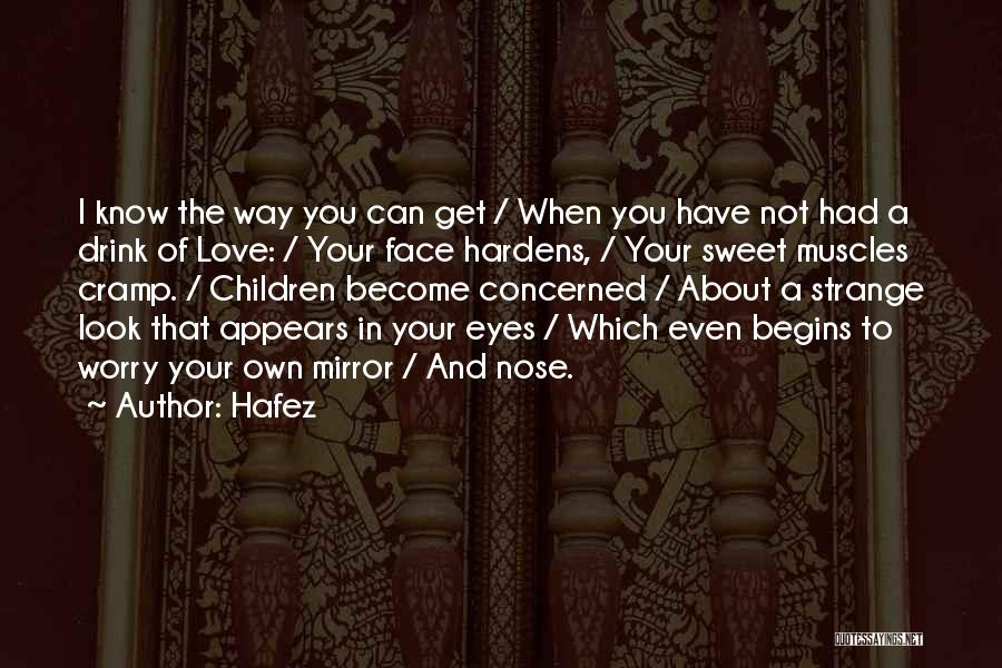 Hafez Quotes: I Know The Way You Can Get / When You Have Not Had A Drink Of Love: / Your Face
