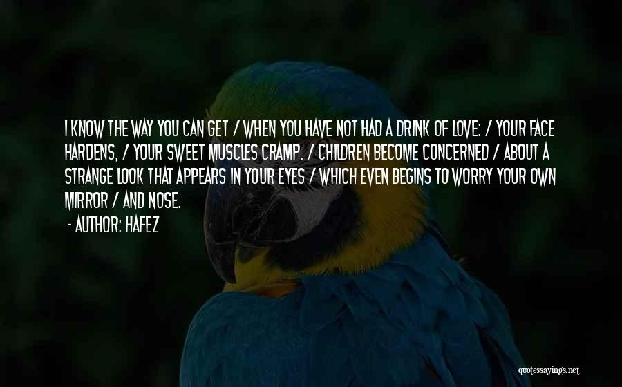 Hafez Quotes: I Know The Way You Can Get / When You Have Not Had A Drink Of Love: / Your Face