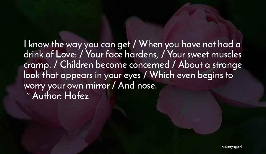 Hafez Quotes: I Know The Way You Can Get / When You Have Not Had A Drink Of Love: / Your Face