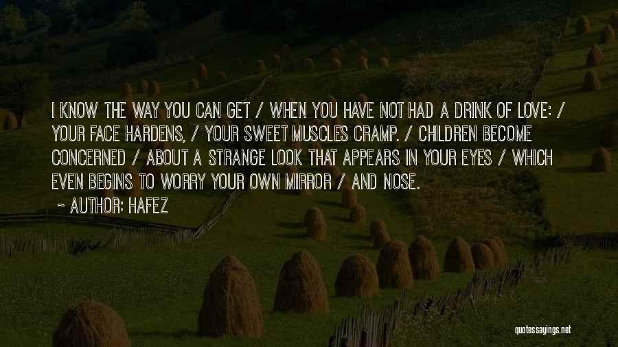 Hafez Quotes: I Know The Way You Can Get / When You Have Not Had A Drink Of Love: / Your Face