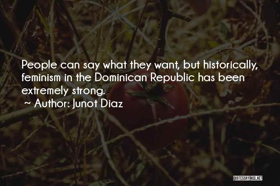 Junot Diaz Quotes: People Can Say What They Want, But Historically, Feminism In The Dominican Republic Has Been Extremely Strong.