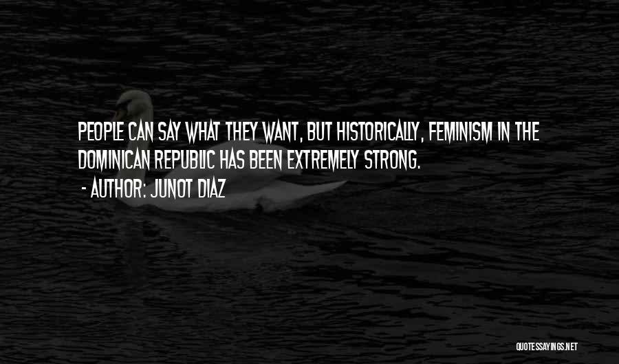 Junot Diaz Quotes: People Can Say What They Want, But Historically, Feminism In The Dominican Republic Has Been Extremely Strong.