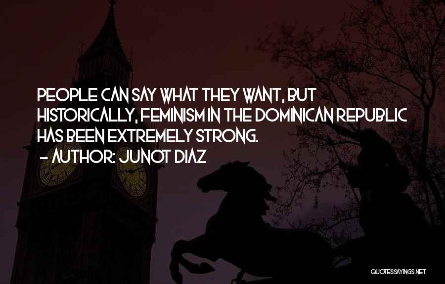 Junot Diaz Quotes: People Can Say What They Want, But Historically, Feminism In The Dominican Republic Has Been Extremely Strong.