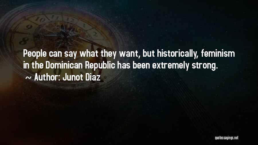 Junot Diaz Quotes: People Can Say What They Want, But Historically, Feminism In The Dominican Republic Has Been Extremely Strong.