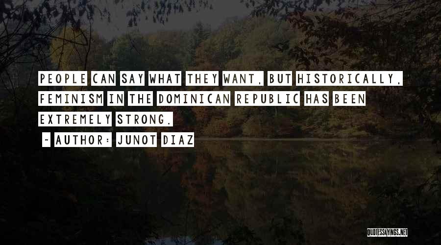 Junot Diaz Quotes: People Can Say What They Want, But Historically, Feminism In The Dominican Republic Has Been Extremely Strong.