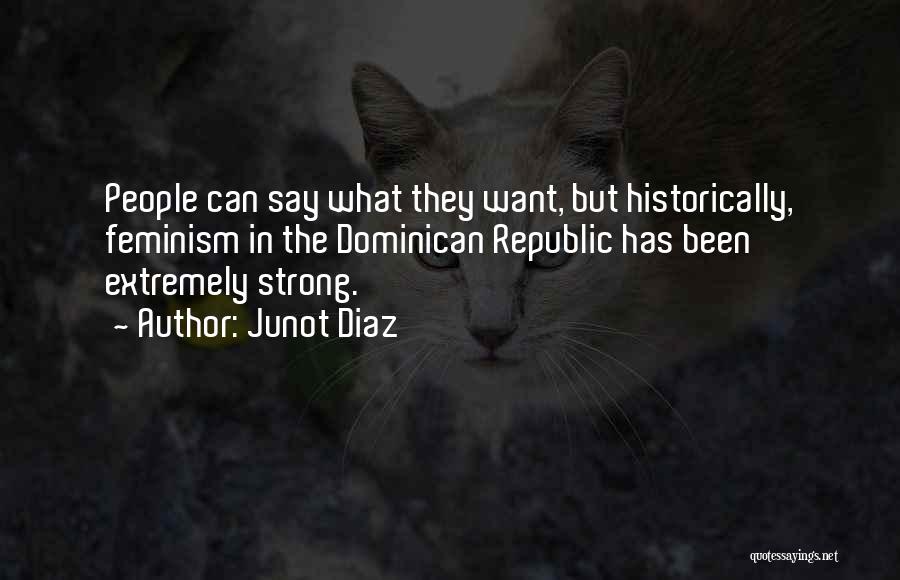 Junot Diaz Quotes: People Can Say What They Want, But Historically, Feminism In The Dominican Republic Has Been Extremely Strong.